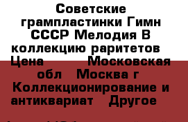 Советские грампластинки Гимн СССР Мелодия В коллекцию раритетов › Цена ­ 300 - Московская обл., Москва г. Коллекционирование и антиквариат » Другое   